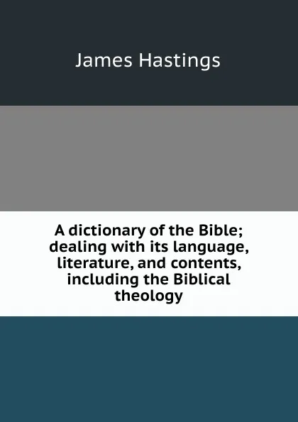 Обложка книги A dictionary of the Bible; dealing with its language, literature, and contents, including the Biblical theology, James Hastings