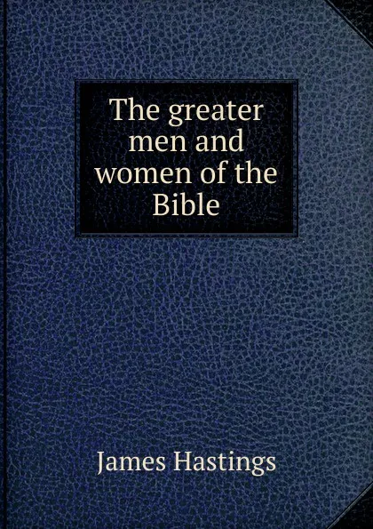 Обложка книги The greater men and women of the Bible, James Hastings