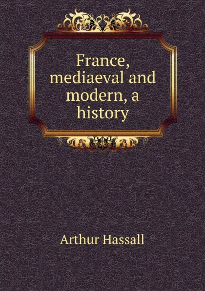 Обложка книги France, mediaeval and modern, a history, Arthur Hassall