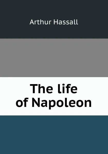 Обложка книги The life of Napoleon, Arthur Hassall