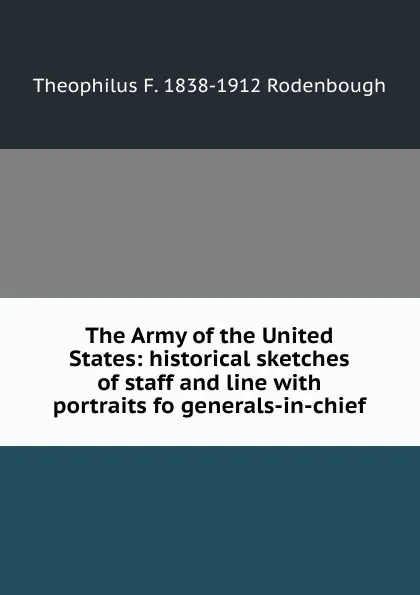 Обложка книги The Army of the United States: historical sketches of staff and line with portraits fo generals-in-chief, Theophilus F. 1838-1912 Rodenbough