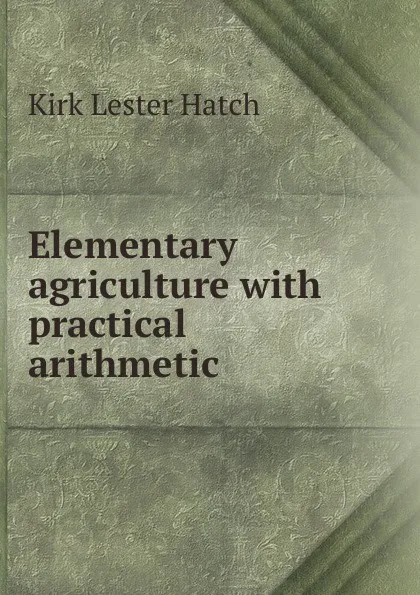 Обложка книги Elementary agriculture with practical arithmetic, Kirk Lester Hatch