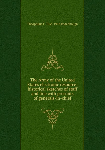 Обложка книги The Army of the United States electronic resource: historical sketches of staff and line with protraits of generals-in-chief, Theophilus F. 1838-1912 Rodenbough