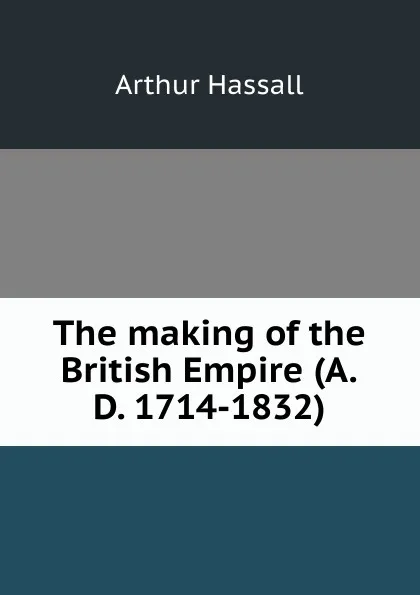 Обложка книги The making of the British Empire (A.D. 1714-1832), Arthur Hassall