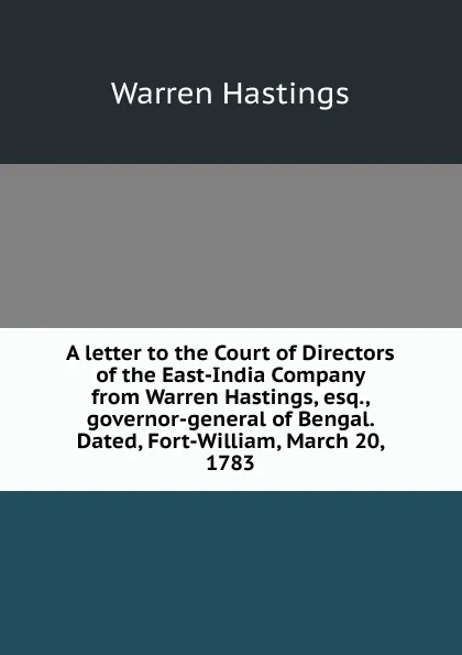 Обложка книги A letter to the Court of Directors of the East-India Company from Warren Hastings, esq., governor-general of Bengal. Dated, Fort-William, March 20, 1783, Warren Hastings