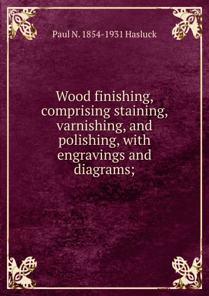 Обложка книги Wood finishing, comprising staining, varnishing, and polishing, with engravings and diagrams;, Paul N. Hasluck