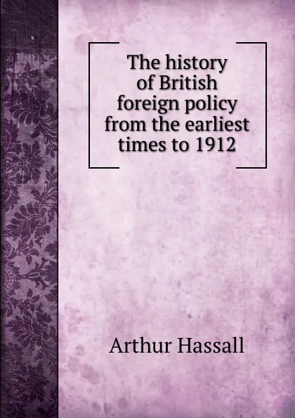 Обложка книги The history of British foreign policy from the earliest times to 1912, Arthur Hassall