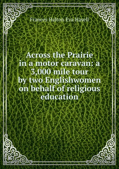 Обложка книги Across the Prairie in a motor caravan: a 3,000 mile tour by two Englishwomen on behalf of religious education, Frances Halton Eva Hasell