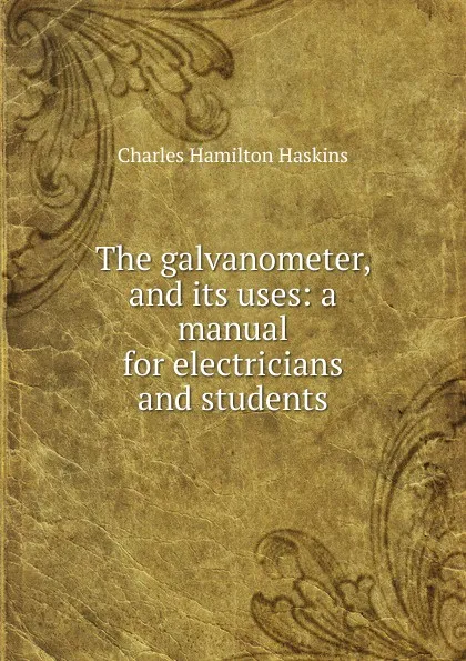 Обложка книги The galvanometer, and its uses: a manual for electricians and students, Charles Hamilton Haskins