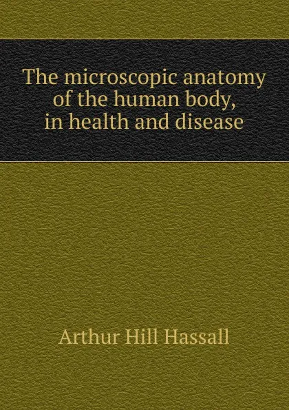 Обложка книги The microscopic anatomy of the human body, in health and disease, Arthur Hill Hassall