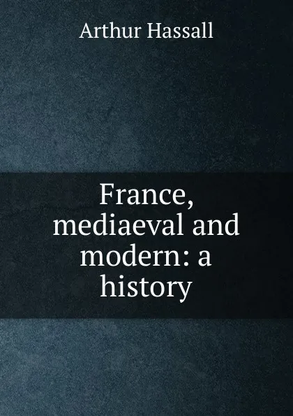 Обложка книги France, mediaeval and modern: a history, Arthur Hassall