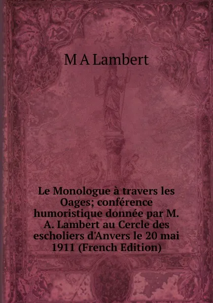 Обложка книги Le Monologue a travers les Oages; conference humoristique donnee par M.A. Lambert au Cercle des escholiers d.Anvers le 20 mai 1911 (French Edition), M A Lambert
