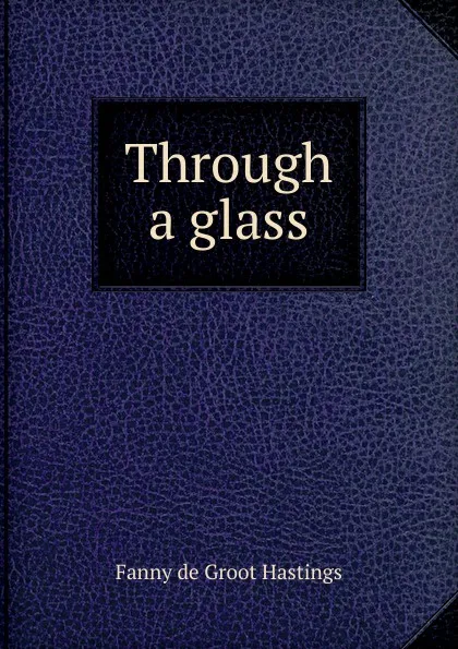 Обложка книги Through a glass, Fanny de Groot Hastings