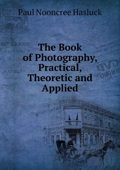 Обложка книги The Book of Photography, Practical, Theoretic and Applied, Paul N. Hasluck