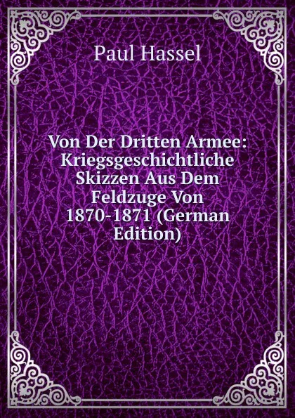 Обложка книги Von Der Dritten Armee: Kriegsgeschichtliche Skizzen Aus Dem Feldzuge Von 1870-1871 (German Edition), Paul Hassel