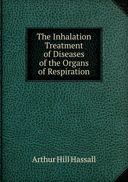 Обложка книги The Inhalation Treatment of Diseases of the Organs of Respiration, Arthur Hill Hassall