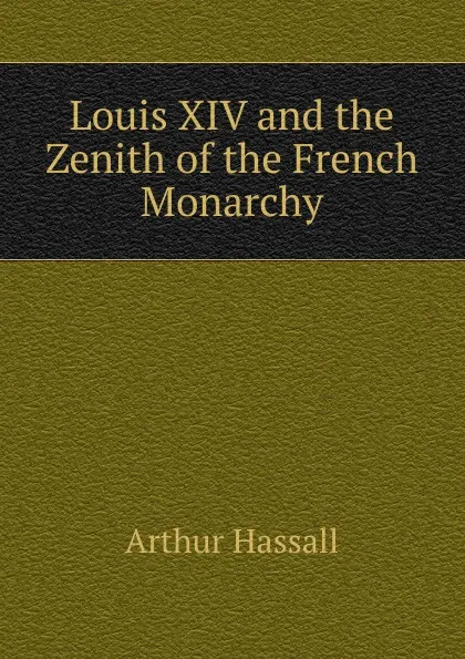 Обложка книги Louis XIV and the Zenith of the French Monarchy, Arthur Hassall