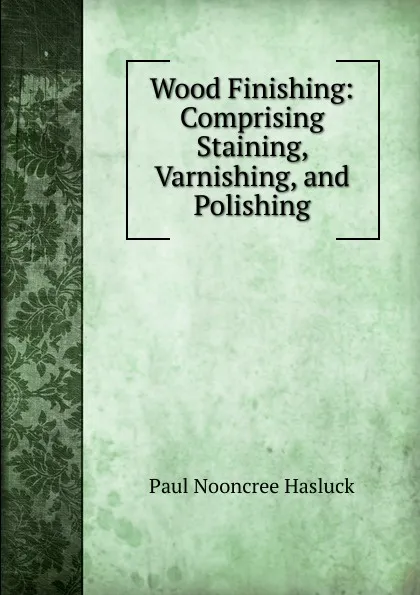 Обложка книги Wood Finishing: Comprising Staining, Varnishing, and Polishing, Paul N. Hasluck