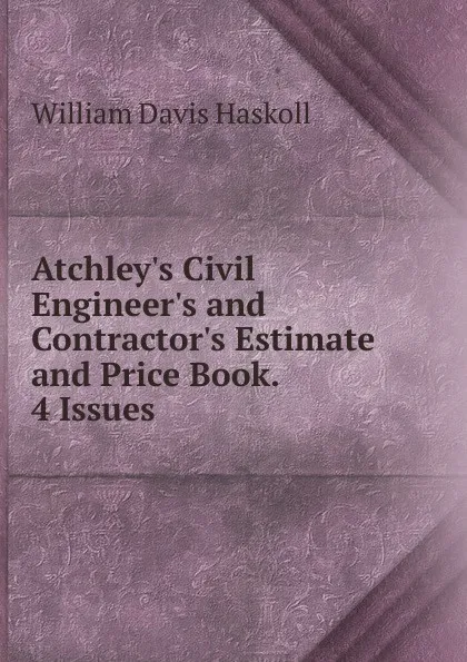 Обложка книги Atchley.s Civil Engineer.s and Contractor.s Estimate and Price Book. 4 Issues., William Davis Haskoll