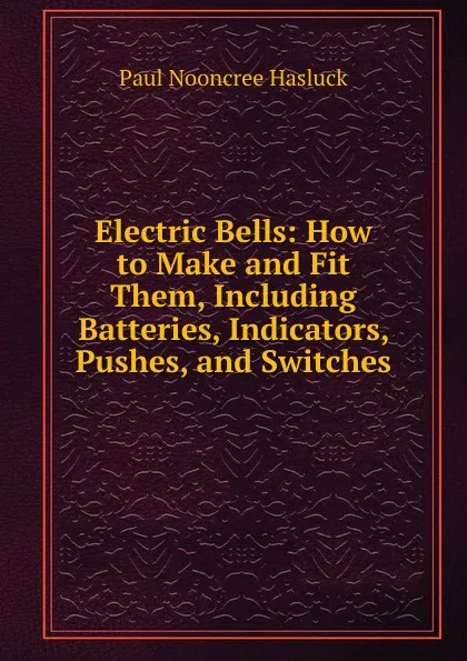 Обложка книги Electric Bells: How to Make and Fit Them, Including Batteries, Indicators, Pushes, and Switches, Paul N. Hasluck