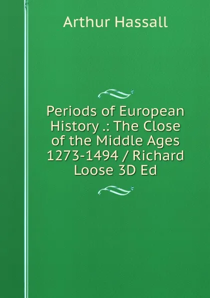 Обложка книги Periods of European History .: The Close of the Middle Ages 1273-1494 / Richard Loose 3D Ed, Arthur Hassall