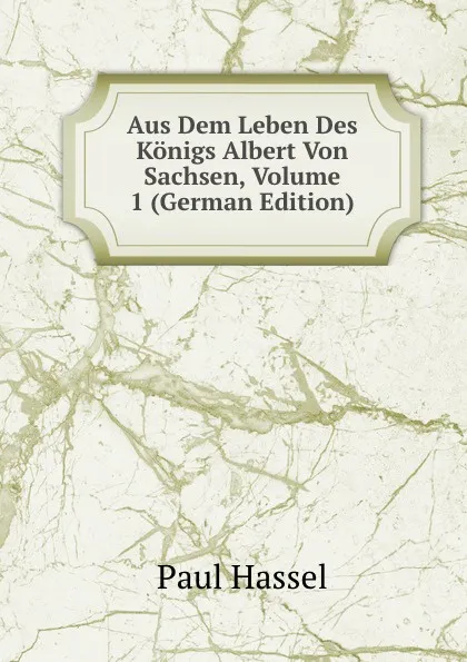 Обложка книги Aus Dem Leben Des Konigs Albert Von Sachsen, Volume 1 (German Edition), Paul Hassel