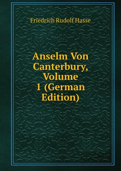 Обложка книги Anselm Von Canterbury, Volume 1 (German Edition), Friedrich Rudolf Hasse