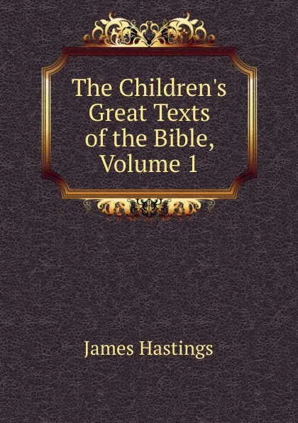 Обложка книги The Children.s Great Texts of the Bible, Volume 1, James Hastings