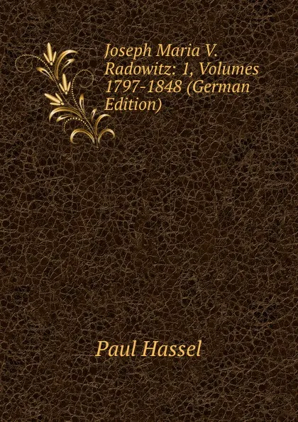 Обложка книги Joseph Maria V. Radowitz: 1, Volumes 1797-1848 (German Edition), Paul Hassel