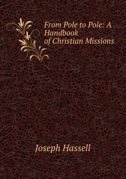 Обложка книги From Pole to Pole: A Handbook of Christian Missions ., Joseph Hassell