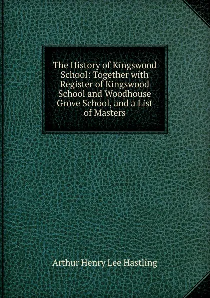 Обложка книги The History of Kingswood School: Together with Register of Kingswood School and Woodhouse Grove School, and a List of Masters, Arthur Henry Lee Hastling