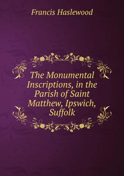 Обложка книги The Monumental Inscriptions, in the Parish of Saint Matthew, Ipswich, Suffolk, Francis Haslewood