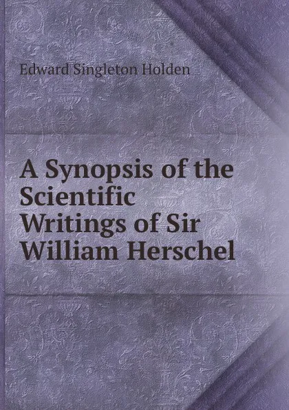 Обложка книги A Synopsis of the Scientific Writings of Sir William Herschel, Edward Singleton Holden