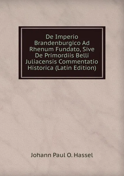 Обложка книги De Imperio Brandenburgico Ad Rhenum Fundato, Sive De Primordiis Belli Juliacensis Commentatio Historica (Latin Edition), Johann Paul O. Hassel