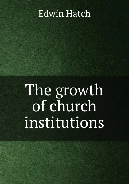 Обложка книги The growth of church institutions, Edwin Hatch