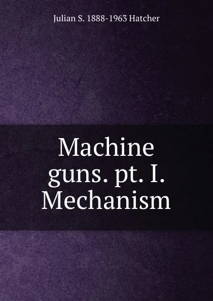 Обложка книги Machine guns. pt. I. Mechanism, Julian S. 1888-1963 Hatcher