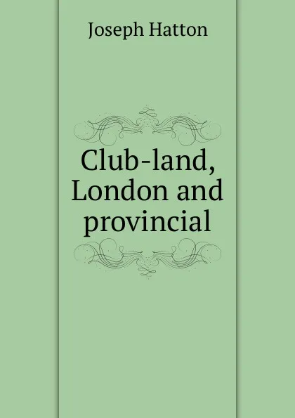 Обложка книги Club-land, London and provincial, Joseph Hatton