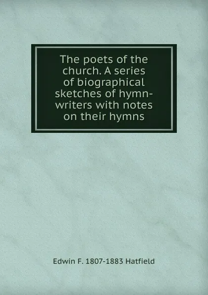 Обложка книги The poets of the church. A series of biographical sketches of hymn-writers with notes on their hymns, Edwin F. 1807-1883 Hatfield