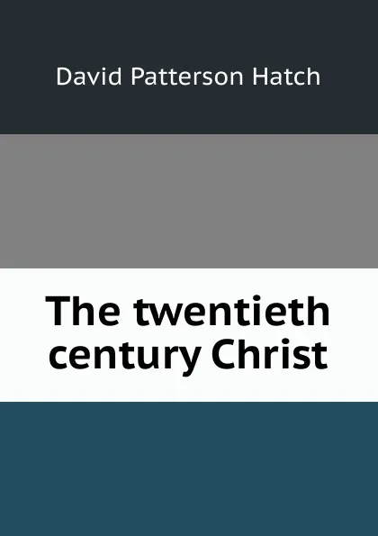 Обложка книги The twentieth century Christ, David Patterson Hatch