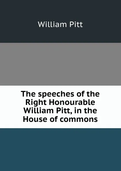 Обложка книги The speeches of the Right Honourable William Pitt, in the House of commons, William Pitt