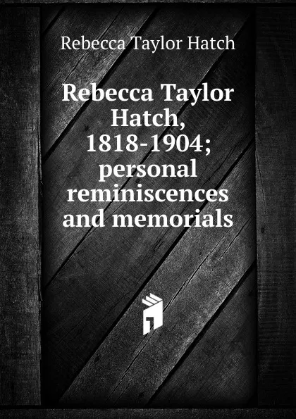 Обложка книги Rebecca Taylor Hatch, 1818-1904; personal reminiscences and memorials, Rebecca Taylor Hatch