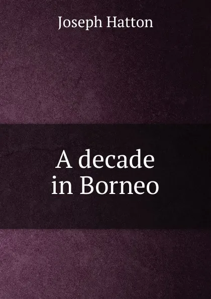 Обложка книги A decade in Borneo, Joseph Hatton