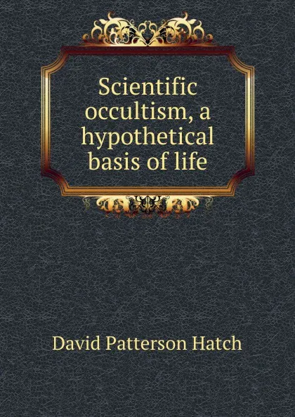 Обложка книги Scientific occultism, a hypothetical basis of life, David Patterson Hatch