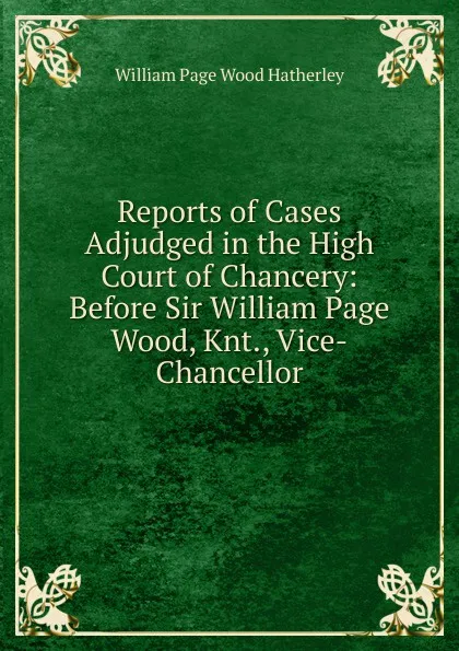 Обложка книги Reports of Cases Adjudged in the High Court of Chancery: Before Sir William Page Wood, Knt., Vice-Chancellor, William Page Wood Hatherley