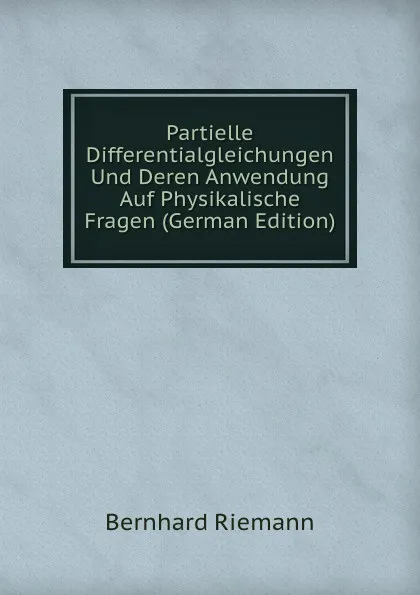 Обложка книги Partielle Differentialgleichungen Und Deren Anwendung Auf Physikalische Fragen (German Edition), Bernhard Riemann