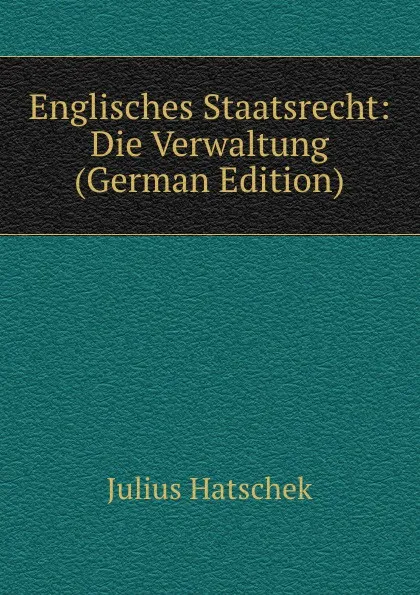 Обложка книги Englisches Staatsrecht: Die Verwaltung (German Edition), Julius Hatschek