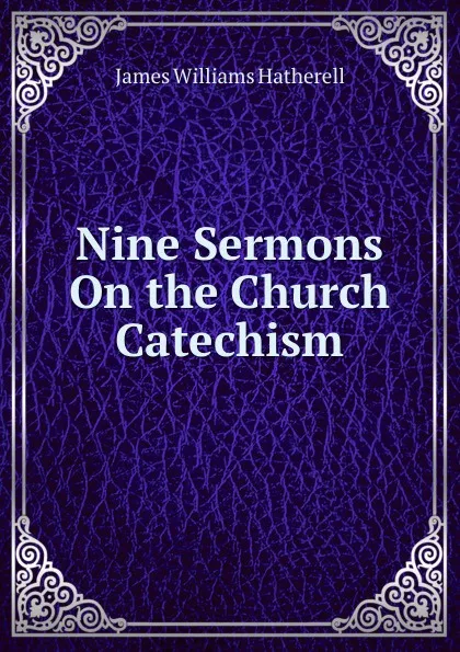 Обложка книги Nine Sermons On the Church Catechism, James Williams Hatherell