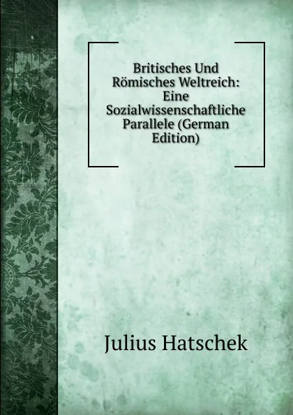 Обложка книги Britisches Und Romisches Weltreich: Eine Sozialwissenschaftliche Parallele (German Edition), Julius Hatschek