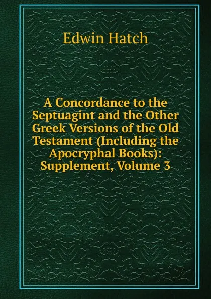 Обложка книги A Concordance to the Septuagint and the Other Greek Versions of the Old Testament (Including the Apocryphal Books): Supplement, Volume 3, Edwin Hatch