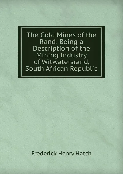 Обложка книги The Gold Mines of the Rand: Being a Description of the Mining Industry of Witwatersrand, South African Republic, Frederick Henry Hatch